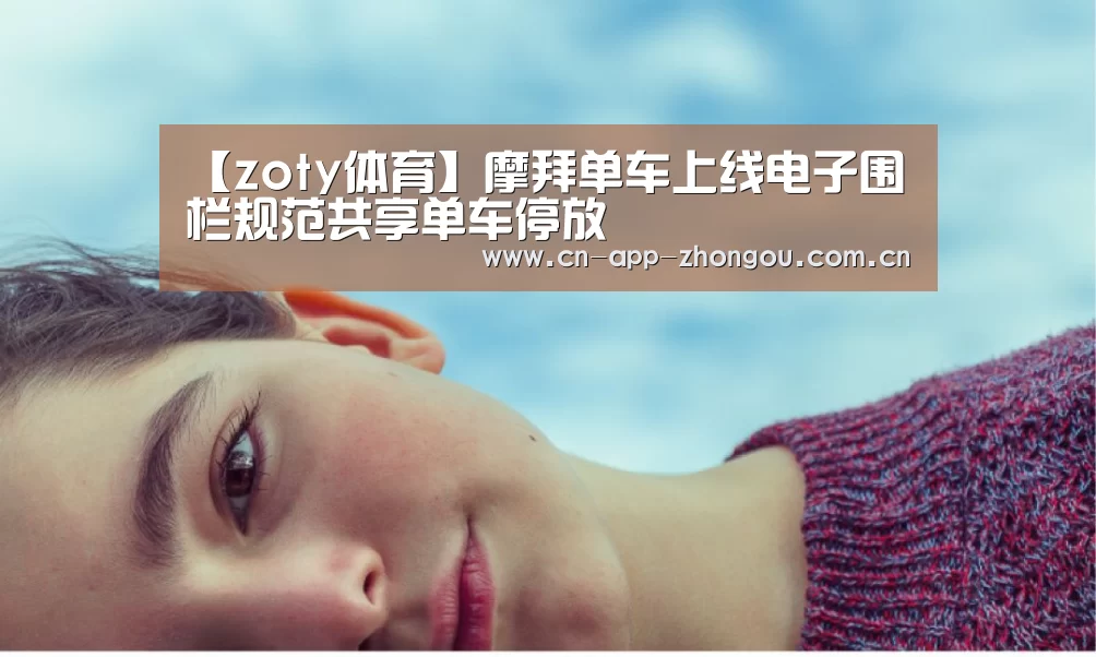 【zoty体育】摩拜单车上线电子围栏规范共享单车停放(图2) 中欧体育官网