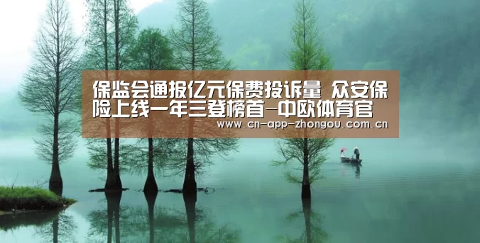 保监会通报亿元保费投诉量 众安保险上线一年三登榜首-中欧体育官网(图1) zoty体育