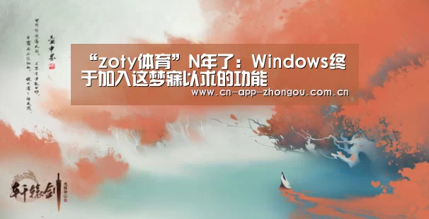 “zoty体育”N年了:Windows终于加入这梦寐以求的功能(图1) 中欧体育平台