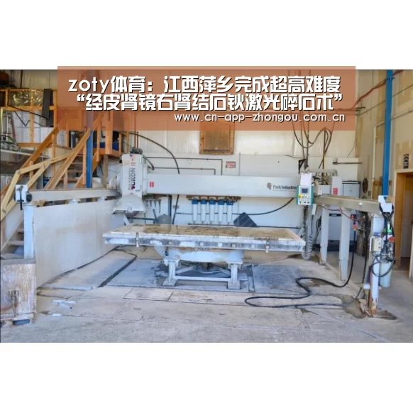 zoty体育:江西萍乡完成超高难度“经皮肾镜右肾结石钬激光碎石术”(图2) 中欧体育